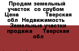 Продам земельный  участок  со срубом › Цена ­ 850 000 - Тверская обл. Недвижимость » Земельные участки продажа   . Тверская обл.